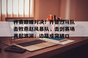 九游体育-杯赛巅峰对决！齐鲁烈马队击败燕赵风暴队，击剑赛场再起波澜；边路成突破口(决胜巅峰沙特杯赛程)