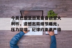 九游体育-关于今晨巴黎圣日耳曼备战意大利杯，遗憾出局细节曝光，压力陡增，纪律约束更严格的信息