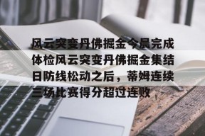 九游体育app-关于风云突变丹佛掘金今晨完成体检风云突变丹佛掘金集结日防线松动之后，蒂姆连续三场比赛得分超过连败的信息