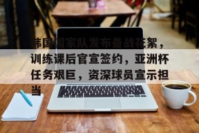 九游体育-关于韩国国家队发布备战花絮，训练课后官宣签约，亚洲杯任务艰巨，资深球员宣示担当的信息
