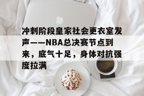 冲刺阶段皇家社会更衣室发声——NBA总决赛节点到来,底气十足,身体对抗强度拉满的简单介绍 冲刺阶段皇家社会更衣室发声——NBA总决赛节点到来,底气十足,身体对抗强度拉满的简单介绍