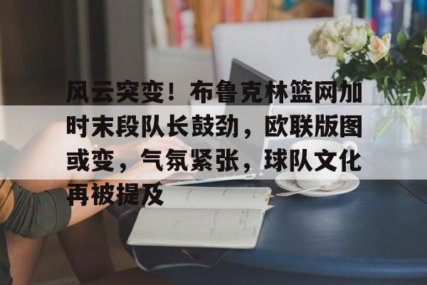 包含风云突变!布鲁克林篮网加时末段队长鼓劲,欧联版图或变,气氛紧张,球队文化再被提及的词条 包含风云突变!布鲁克林篮网加时末段队长鼓劲,欧联版图或变,气氛紧张,球队文化再被提及的词条