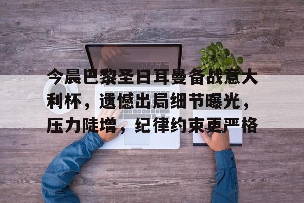 关于今晨巴黎圣日耳曼备战意大利杯,遗憾出局细节曝光,压力陡增,纪律约束更严格的信息 关于今晨巴黎圣日耳曼备战意大利杯,遗憾出局细节曝光,压力陡增,纪律约束更严格的信息