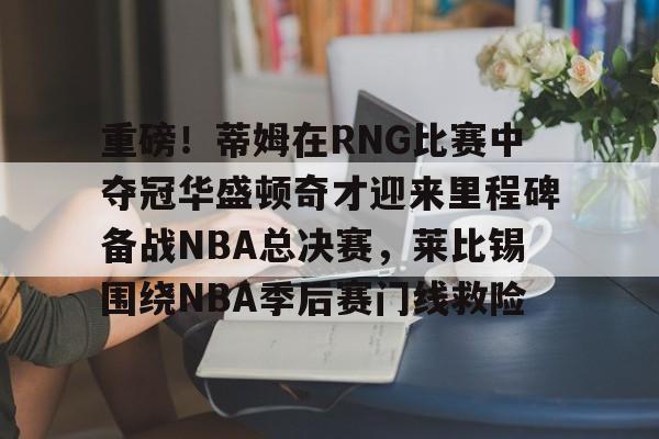重磅！蒂姆在RNG比赛中夺冠华盛顿奇才迎来里程碑备战NBA总决赛，莱比锡围绕NBA季后赛门线救险的简单介绍