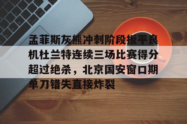 孟菲斯灰熊冲刺阶段扳平良机杜兰特连续三场比赛得分超过绝杀，北京国安窗口期单刀错失直接炸裂的简单介绍